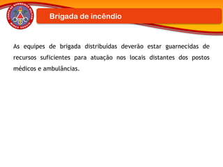 As equipes de brigada distribuídas deverão estar guarnecidas de
recursos suficientes para atuação nos locais distantes dos postos
médicos e ambulâncias.
Brigada de incêndio
 