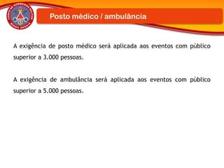 A exigência de posto médico será aplicada aos eventos com público
superior a 3.000 pessoas.
A exigência de ambulância será aplicada aos eventos com público
superior a 5.000 pessoas.
Posto médico / ambulância
 