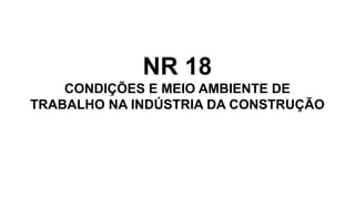 NR 18
CONDIÇÕES E MEIO AMBIENTE DE
TRABALHO NA INDÚSTRIA DA CONSTRUÇÃO
 