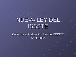 NUEVA LEY DEL ISSSTE Curso de actualización Ley del ISSSTE Abril, 2008 