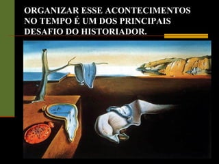 ORGANIZAR ESSE ACONTECIMENTOS
NO TEMPO É UM DOS PRINCIPAIS
DESAFIO DO HISTORIADOR.
 