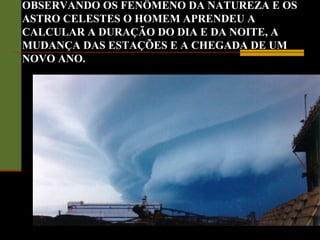 OBSERVANDO OS FENÔMENO DA NATUREZA E OS
ASTRO CELESTES O HOMEM APRENDEU A
CALCULAR A DURAÇÃO DO DIA E DA NOITE, A
MUDANÇA DAS ESTAÇÕES E A CHEGADA DE UM
NOVO ANO.
 