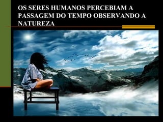 OS SERES HUMANOS PERCEBIAM A
PASSAGEM DO TEMPO OBSERVANDO A
NATUREZA
 