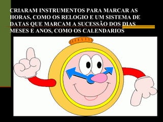 CRIARAM INSTRUMENTOS PARA MARCAR AS
HORAS, COMO OS RELOGIO E UM SISTEMA DE
DATAS QUE MARCAM A SUCESSÃO DOS DIAS
MESES E ANOS, COMO OS CALENDARIOS
 