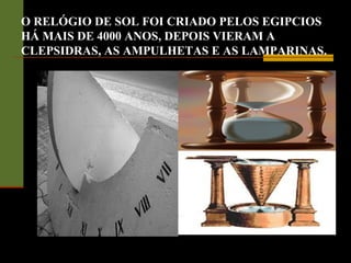 O RELÓGIO DE SOL FOI CRIADO PELOS EGIPCIOS
HÁ MAIS DE 4000 ANOS, DEPOIS VIERAM A
CLEPSIDRAS, AS AMPULHETAS E AS LAMPARINAS.
 