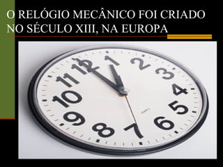 O RELÓGIO MECÂNICO FOI CRIADO
NO SÉCULO XIII, NA EUROPA
 