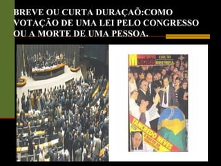 BREVE OU CURTA DURAÇAÕ:COMO
VOTAÇÃO DE UMA LEI PELO CONGRESSO
OU A MORTE DE UMA PESSOA.
 