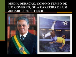 MÉDIA DURAÇÃO, COMO O TEMPO DE
UM GOVERNO, OU A CARREIRA DE UM
JOGADOR DE FUTEBOL
 