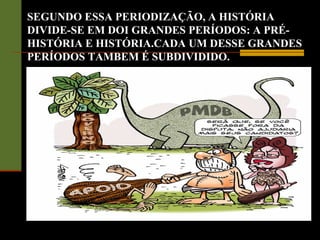 SEGUNDO ESSA PERIODIZAÇÃO, A HISTÓRIA
DIVIDE-SE EM DOI GRANDES PERÍODOS: A PRÉ-
HISTÓRIA E HISTÓRIA.CADA UM DESSE GRANDES
PERÍODOS TAMBEM É SUBDIVIDIDO.
 