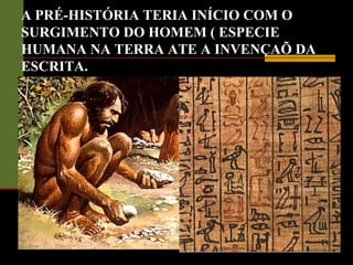 A PRÉ-HISTÓRIA TERIA INÍCIO COM O
SURGIMENTO DO HOMEM ( ESPECIE
HUMANA NA TERRA ATE A INVENÇAÕ DA
ESCRITA.
 