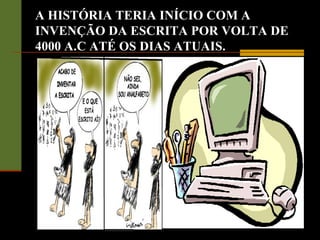 A HISTÓRIA TERIA INÍCIO COM A
INVENÇÃO DA ESCRITA POR VOLTA DE
4000 A.C ATÉ OS DIAS ATUAIS.
 