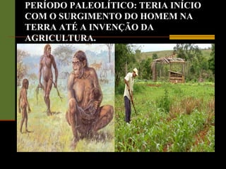 PERÍODO PALEOLÍTICO: TERIA INÍCIO
COM O SURGIMENTO DO HOMEM NA
TERRA ATÉ A INVENÇÃO DA
AGRICULTURA.
 