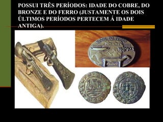 POSSUI TRÊS PERÍODOS: IDADE DO COBRE, DO
BRONZE E DO FERRO (JUSTAMENTE OS DOIS
ÚLTIMOS PERÍODOS PERTECEM Á IDADE
ANTIGA).
 