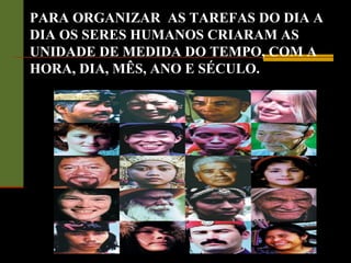 PARA ORGANIZAR AS TAREFAS DO DIA A
DIA OS SERES HUMANOS CRIARAM AS
UNIDADE DE MEDIDA DO TEMPO, COM A
HORA, DIA, MÊS, ANO E SÉCULO.
 
