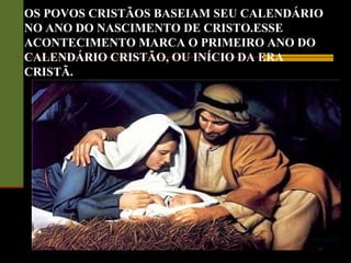 OS POVOS CRISTÃOS BASEIAM SEU CALENDÁRIO
NO ANO DO NASCIMENTO DE CRISTO.ESSE
ACONTECIMENTO MARCA O PRIMEIRO ANO DO
CALENDÁRIO CRISTÃO, OU INÍCIO DA ERA
CRISTÃ.
 