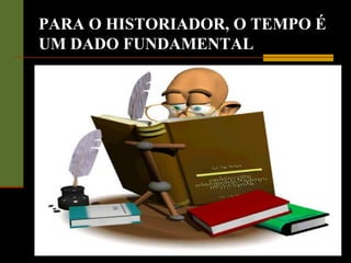 PARA O HISTORIADOR, O TEMPO É
UM DADO FUNDAMENTAL
 
