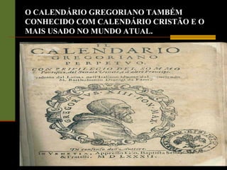 O CALENDÁRIO GREGORIANO TAMBÉM
CONHECIDO COM CALENDÁRIO CRISTÃO E O
MAIS USADO NO MUNDO ATUAL.
 