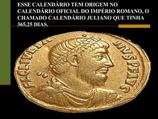 ESSE CALENDÁRIO TEM ORIGEM NO
CALENDÁRIO OFICIAL DO IMPÉRIO ROMANO, O
CHAMADO CALENDÁRIO JULIANO QUE TINHA
365,25 DIAS.
 