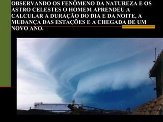 OBSERVANDO OS FENÔMENO DA NATUREZA E OS ASTRO CELESTES O HOMEM APRENDEU A CALCULAR A DURAÇÃO DO DIA E DA NOITE, A MUDANÇA DAS ESTAÇÕES E A CHEGADA DE UM NOVO ANO. 