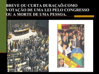 BREVE OU CURTA DURAÇAÕ:COMO VOTAÇÃO DE UMA LEI PELO CONGRESSO OU A MORTE DE UMA PESSOA. 