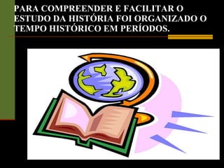 PARA COMPREENDER E FACILITAR O ESTUDO DA HISTÓRIA FOI ORGANIZADO O TEMPO HISTÓRICO EM PERÍODOS. 