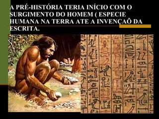 A PRÉ-HISTÓRIA TERIA INÍCIO COM O SURGIMENTO DO HOMEM ( ESPECIE HUMANA NA TERRA ATE A INVENÇAÕ DA ESCRITA. 