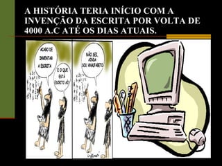 A HISTÓRIA TERIA INÍCIO COM A INVENÇÃO DA ESCRITA POR VOLTA DE 4000 A.C ATÉ OS DIAS ATUAIS. 