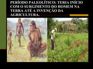 PERÍODO PALEOLÍTICO: TERIA INÍCIO COM O SURGIMENTO DO HOMEM NA TERRA ATÉ A INVENÇÃO DA AGRICULTURA. 
