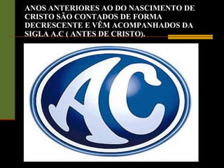 ANOS ANTERIORES AO DO NASCIMENTO DE CRISTO SÃO CONTADOS DE FORMA DECRESCENTE E VÊM ACOMPANHADOS DA SIGLA A.C ( ANTES DE CRISTO). 