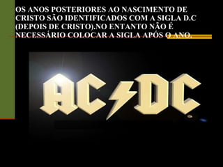 OS ANOS POSTERIORES AO NASCIMENTO DE CRISTO SÃO IDENTIFICADOS COM A SIGLA D.C (DEPOIS DE CRISTO).NO ENTANTO NÃO É NECESSÁRIO COLOCAR A SIGLA APÓS O ANO. 