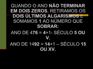 QUANDO O ANO  NÃO TERMINAR EM   DOIS ZEROS , RETIRAMOS OS  DOIS ÚLTIMOS ALGARISMOS  E SOMAMOS  1  AO NÚMERO QUE  SOBRAR: ANO DE 4 76  =  4 +1- SÉCULO  5 OU V. ANO DE 14 92  =  14 +1 – SÉCULO  15 OU XV. 