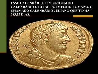 ESSE CALENDÁRIO TEM ORIGEM NO CALENDÁRIO OFICIAL DO IMPÉRIO ROMANO, O CHAMADO CALENDÁRIO JULIANO QUE TINHA 365,25 DIAS. 
