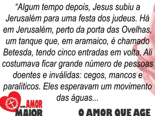 ““Algum tempo depois, Jesus subiu a
Jerusalém para uma festa dos judeus. Há
em Jerusalém, perto da porta das Ovelhas,
um t...