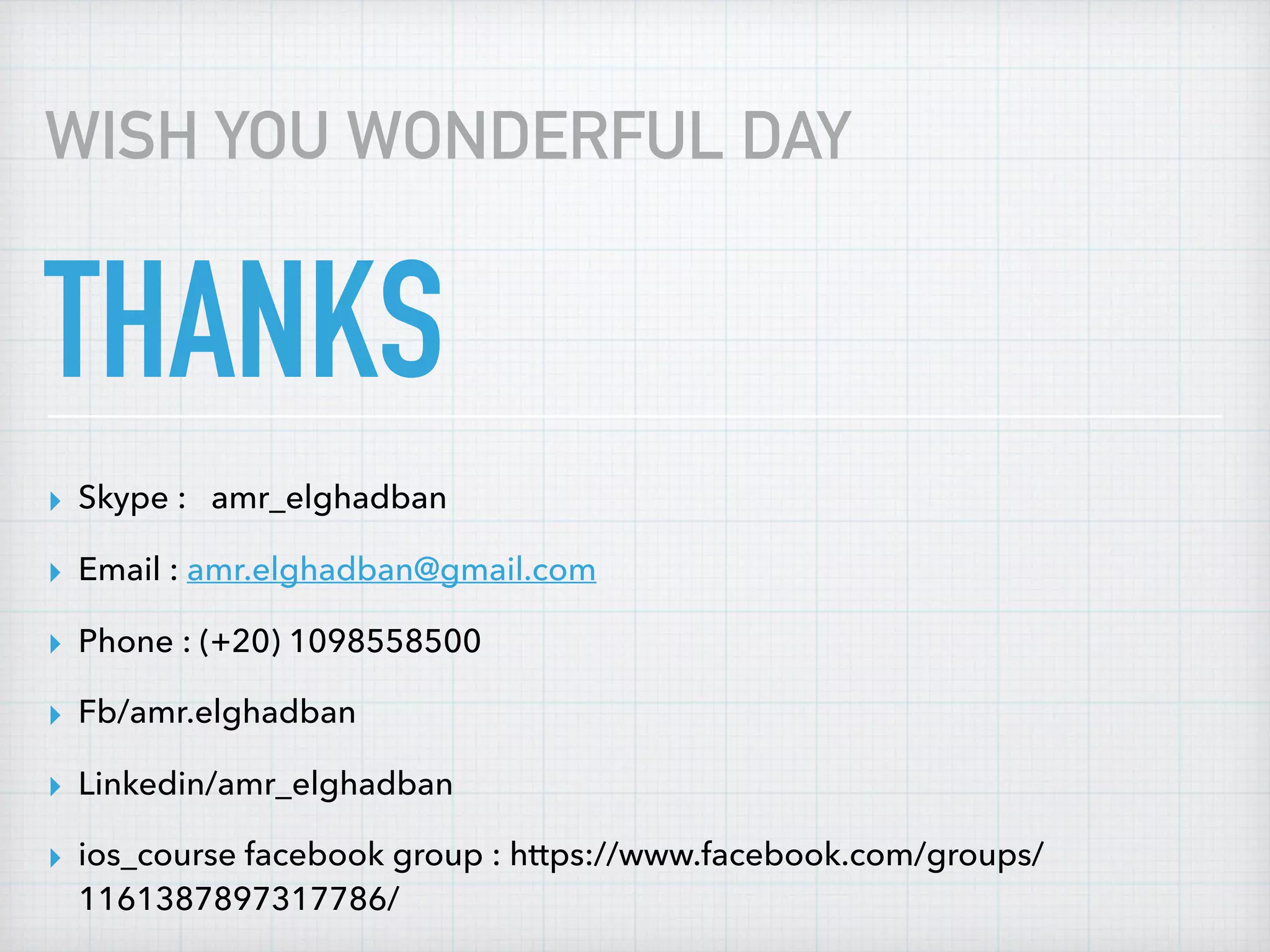 THANKS
▸ Skype : amr_elghadban
▸ Email : amr.elghadban@gmail.com
▸ Phone : (+20) 1098558500
▸ Fb/amr.elghadban
▸ Linkedin/amr_elghadban
▸ ios_course facebook group : https://www.facebook.com/groups/
1161387897317786/
WISH YOU WONDERFUL DAY
 