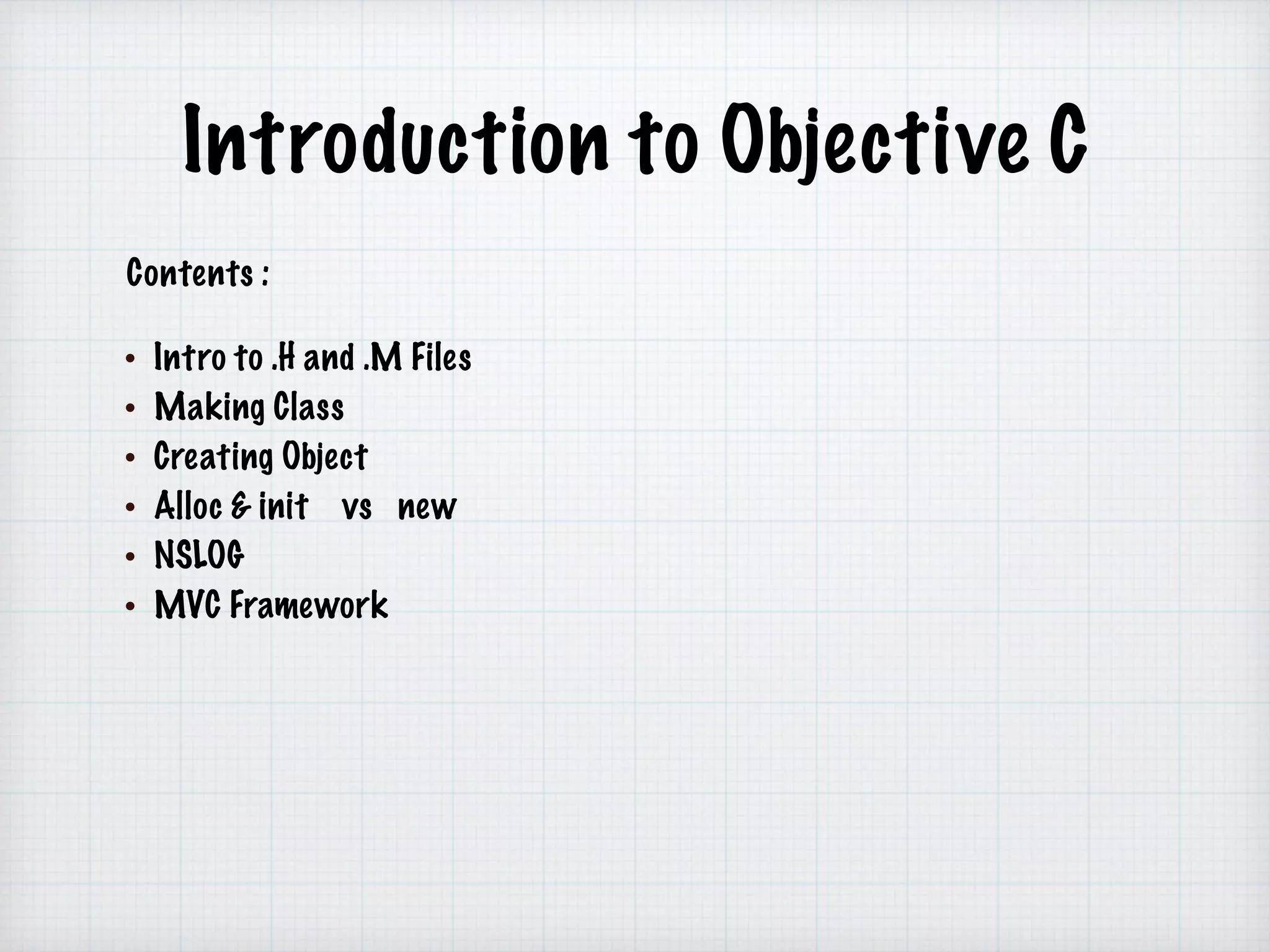 Introduction to Objective C
Contents :
• Intro to .H and .M Files
• Making Class
• Creating Object
• Alloc & init vs new
• NSLOG
• MVC Framework
 