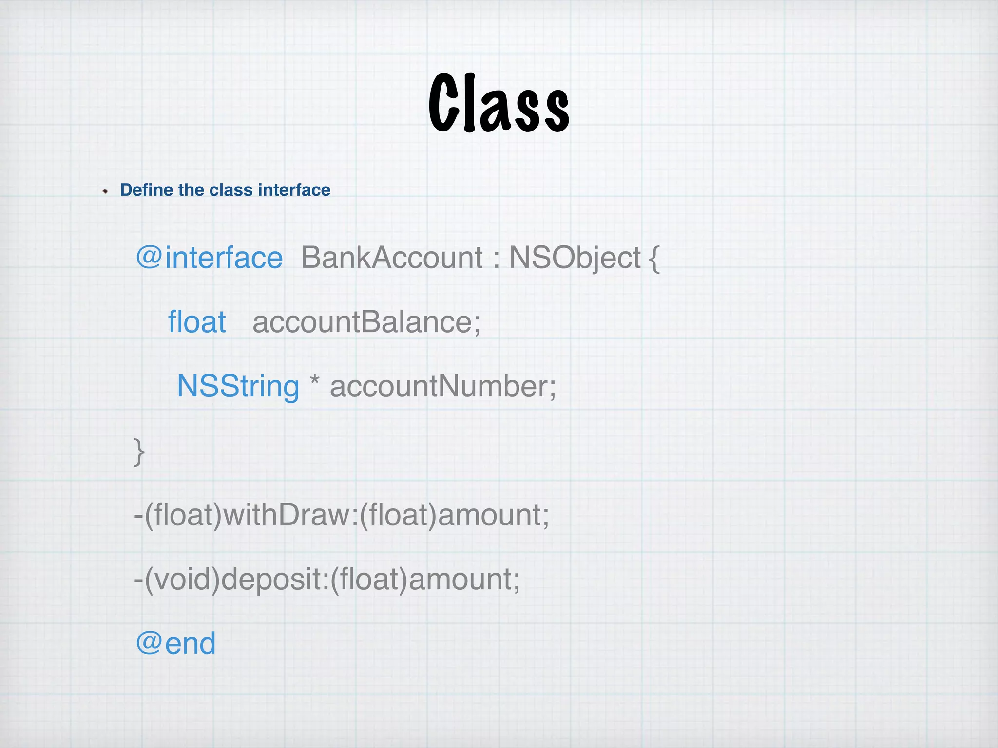 Class
Define the class interface
@interface BankAccount : NSObject {
ﬂoat accountBalance;
NSString * accountNumber;
}
-(ﬂoat)withDraw:(ﬂoat)amount;
-(void)deposit:(ﬂoat)amount;
@end
 