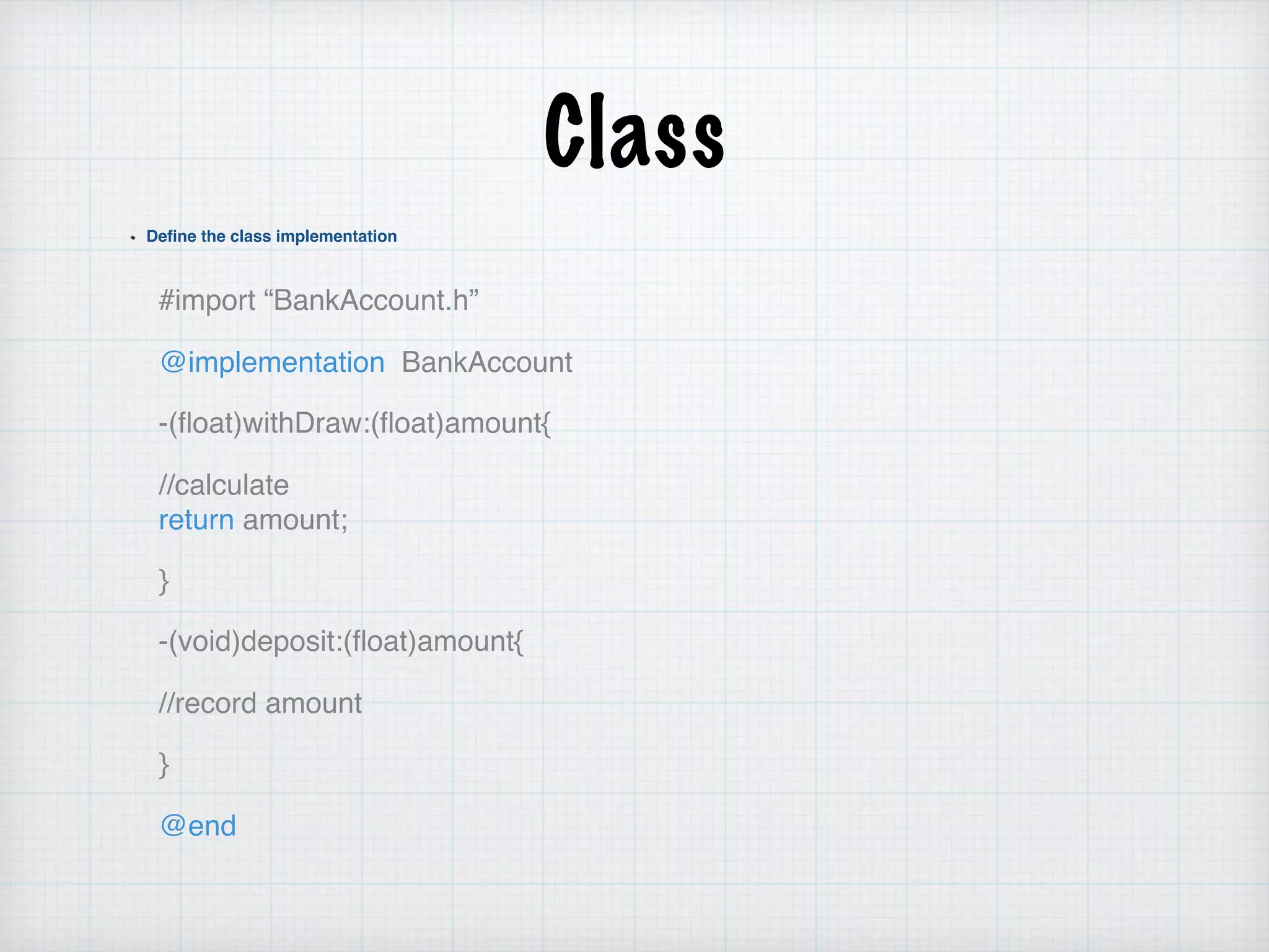 Class
Define the class implementation
#import “BankAccount.h”
@implementation BankAccount
-(ﬂoat)withDraw:(ﬂoat)amount{
//calculate  
return amount;
}
-(void)deposit:(ﬂoat)amount{
//record amount
}
@end
 