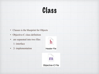 Class
Classes is the blueprint for Objects
Objective-C class definition
are separated into two files  
1- interface
2- implementation
 