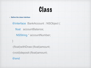Class
Define the class interface
@interface BankAccount : NSObject {
ﬂoat accountBalance;
NSString * accountNumber;
}
-(ﬂoat)withDraw:(ﬂoat)amount;
-(void)deposit:(ﬂoat)amount;
@end
 