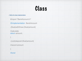 Class
Define the class implementation
#import “BankAccount.h”
@implementation BankAccount
-(ﬂoat)withDraw:(ﬂoat)amount{
//calculate  
return amount;
}
-(void)deposit:(ﬂoat)amount{
//record amount
}
@end
 