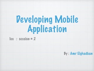 Developing Mobile
Application
Ios : session # 2
By : Amr Elghadban
 