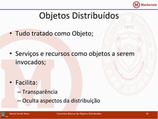 Objetos	
  Distribuídos	
  
•  Tudo	
  tratado	
  como	
  Objeto;	
  
•  Serviços	
  e	
  recursos	
  como	
  objetos	
  a	
  serem	
  
invocados;	
  
•  Facilita:	
  
– Transparência	
  	
  
– Oculta	
  aspectos	
  da	
  distribuição	
  
Daniel	
  Arndt	
  Alves	
   Conceitos	
  Básicos	
  de	
  Objetos	
  Distribuídos	
   26	
  
 
