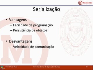 Serialização	
  
•  Vantagens	
  
– Facilidade	
  de	
  programação	
  
– Persistência	
  de	
  objetos	
  
•  Desvantagens	
  
– Velocidade	
  de	
  comunicação	
  
Daniel	
  Arndt	
  Alves	
   Conceitos	
  Básicos	
  de	
  Objetos	
  Distribuídos	
   48	
  
 