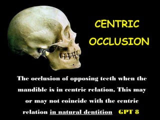 CENTRICCENTRIC
OCCLUSIONOCCLUSION
The occlusion of opposing teeth when theThe occlusion of opposing teeth when the
mandible is in centric relation,mandible is in centric relation, This may
or may not coincide with the centric
relation in natural dentition GPT 8
 