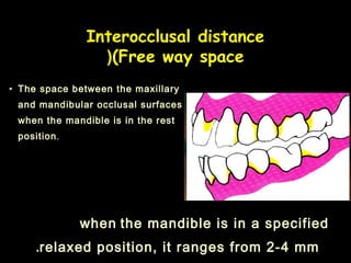Interocclusal distance
(Free way space)
• The space between the maxillary
and mandibular occlusal surfaces
when the mandible is in the rest
position.
when the mandible is in a specified
relaxed position, it ranges from 2-4 mm.
 