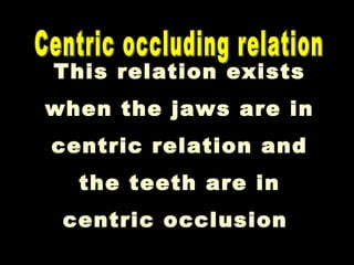 This relation exists
when the jaws are in
centric relation and
the teeth are in
centric occlusion
 