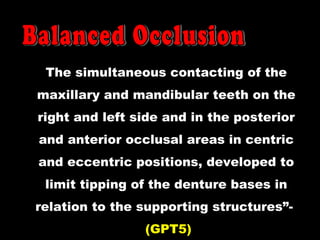 The simultaneous contacting of the
maxillary and mandibular teeth on the
right and left side and in the posterior
and anterior occlusal areas in centric
and eccentric positions, developed to
limit tipping of the denture bases in
relation to the supporting structures”-
(GPT5)
 