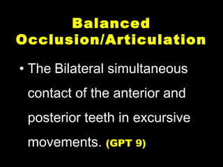 BalancedBalanced
Occlusion/ArticulationOcclusion/Articulation
• The Bilateral simultaneous
contact of the anterior and
posterior teeth in excursive
movements. (GPT 9)
 