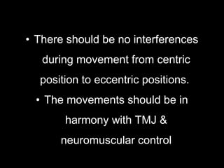 • There should be no interferences
during movement from centric
position to eccentric positions.
• The movements should be in
harmony with TMJ &
neuromuscular control
 