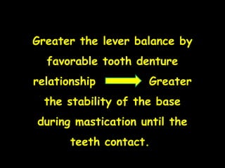 Greater the lever balance by
favorable tooth denture
relationship Greater
the stability of the base
during mastication until the
teeth contact.
 